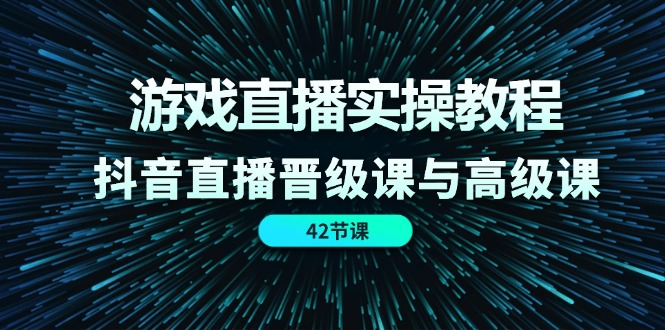 （11568期）游戏直播实操教程，抖音直播晋级课与高级课（42节）-副创网