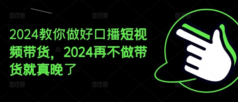 2024教你做好口播短视频带货，2024再不做带货就真晚了-副创网