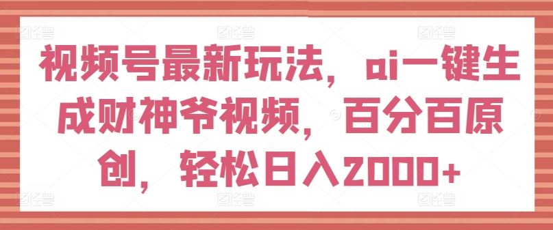 视频号最新玩法，ai一键生成财神爷视频，百分百原创，轻松日入2000+【揭秘】-副创网