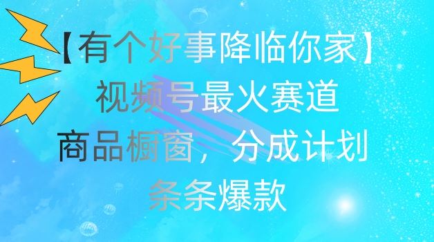 【有个好事降临你家】视频号爆火赛道，商品橱窗，分成计划，条条爆款【揭秘】-副创网