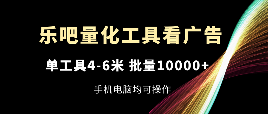 乐吧量化工具看广告，单工具4-6米，批量10000+，手机电脑均可操作-副创网