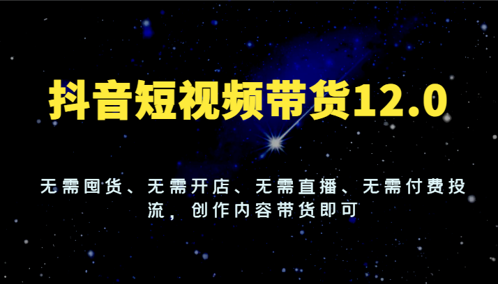 抖音短视频带货12.0，无需囤货、无需开店、无需直播、无需付费投流，创作内容带货即可-副创网