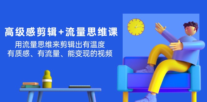 （11589期）高级感 剪辑+流量思维：用流量思维剪辑出有温度/有质感/有流量/能变现视频-副创网