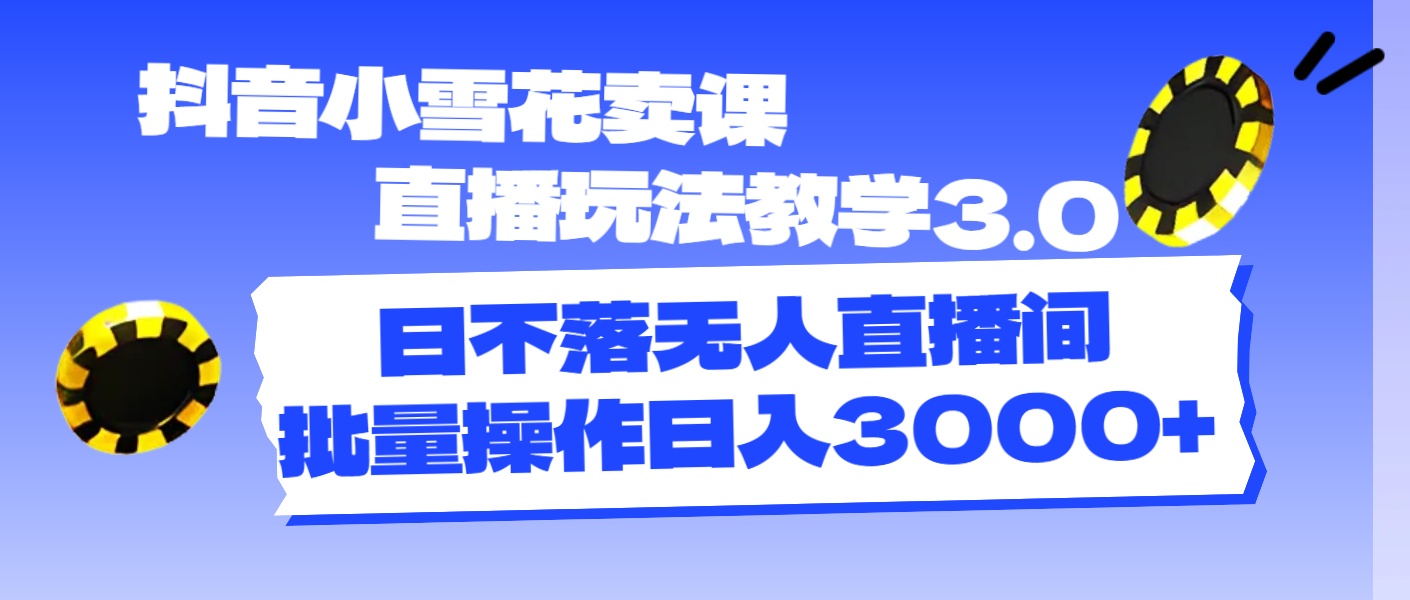 （11595期）抖音小雪花卖课直播玩法教学3.0，日不落无人直播间，批量操作日入3000+-副创网