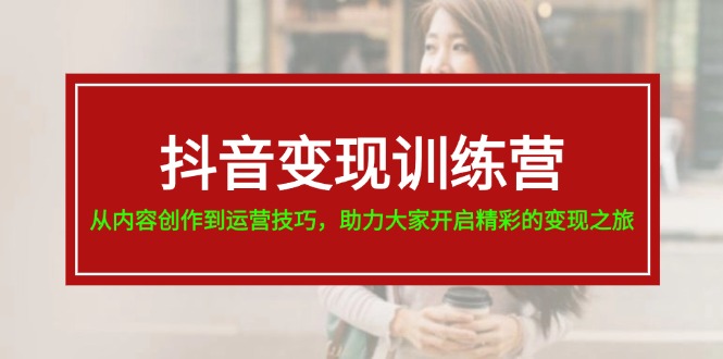 （11593期）抖音变现训练营，从内容创作到运营技巧，助力大家开启精彩的变现之旅-副创网