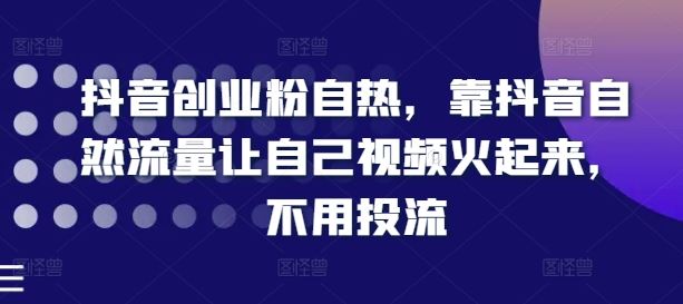 抖音创业粉自热，靠抖音自然流量让自己视频火起来，不用投流-副创网