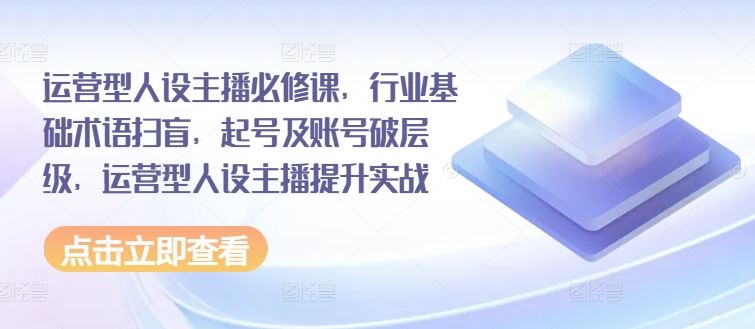 运营型人设主播必修课，行业基础术语扫盲，起号及账号破层级，运营型人设主播提升实战-副创网