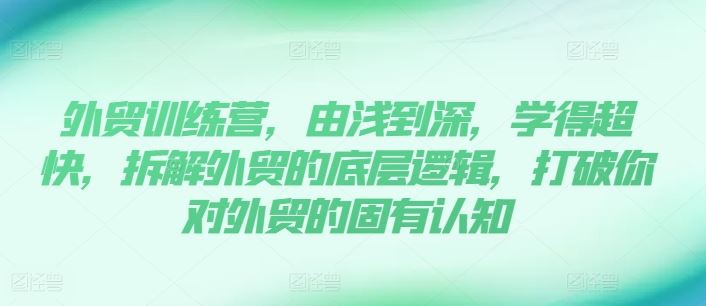 外贸训练营，由浅到深，学得超快，拆解外贸的底层逻辑，打破你对外贸的固有认知-副创网