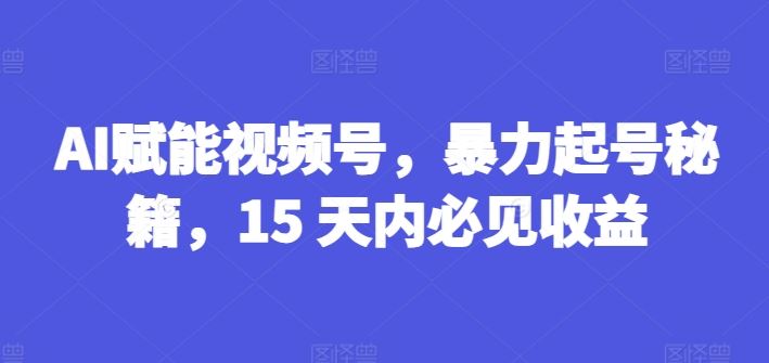 AI赋能视频号，暴力起号秘籍，15 天内必见收益【揭秘】-副创网