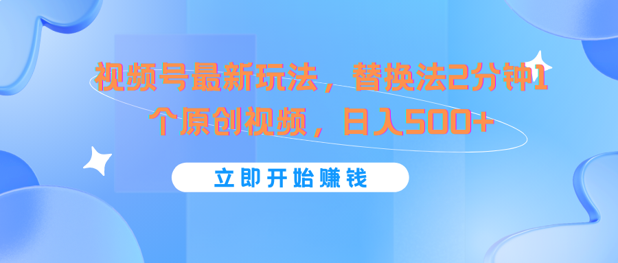 视频号最新玩法，替换法2分钟1个原创视频，日入500+-副创网