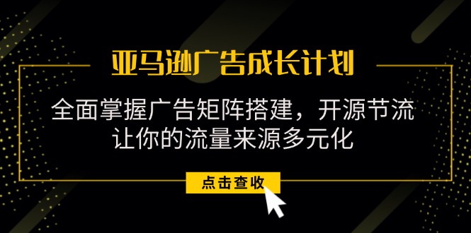 （11619期）亚马逊-广告成长计划，掌握广告矩阵搭建/开源节流/流量来源多元化-副创网