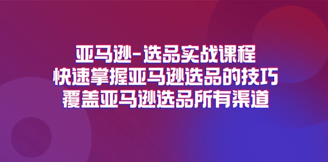 （11620期）亚马逊-选品实战课程，快速掌握亚马逊选品的技巧，覆盖亚马逊选品所有渠道-副创网