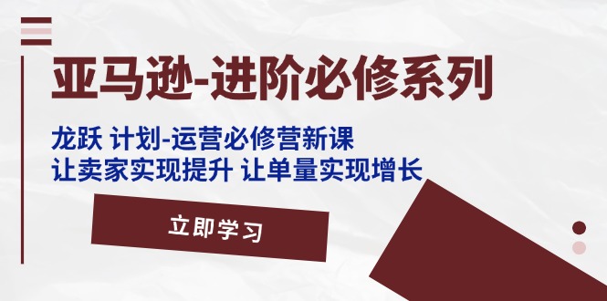 （11623期）亚马逊-进阶必修系列，龙跃 计划-运营必修营新课，让卖家实现提升 让单…-副创网