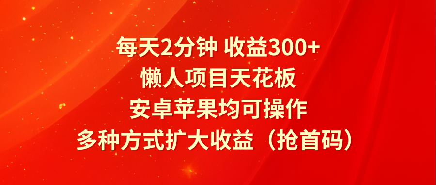 每天2分钟收益300+，懒人项目天花板，安卓苹果均可操作，多种方式扩大收益（抢首码）-副创网