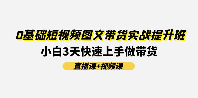 0基础短视频图文带货实战提升班，小白3天快速上手做带货(直播课+视频课)-副创网