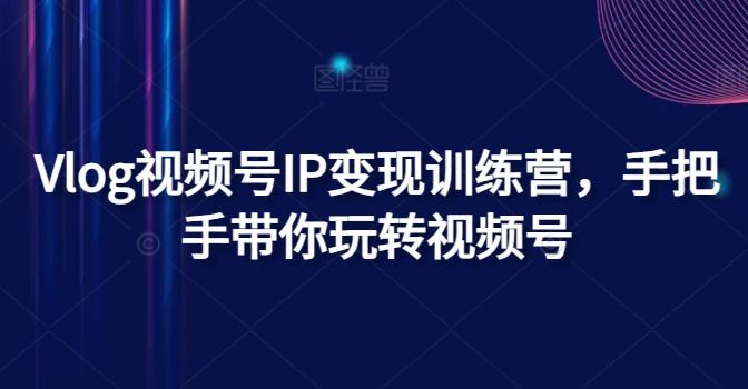 Vlog视频号IP变现训练营，手把手带你玩转视频号-副创网