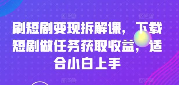 刷短剧变现拆解课，下载短剧做任务获取收益，适合小白上手-副创网