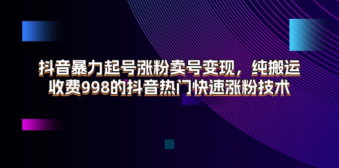 （11656期）抖音暴力起号涨粉卖号变现，纯搬运，收费998的抖音热门快速涨粉技术-副创网