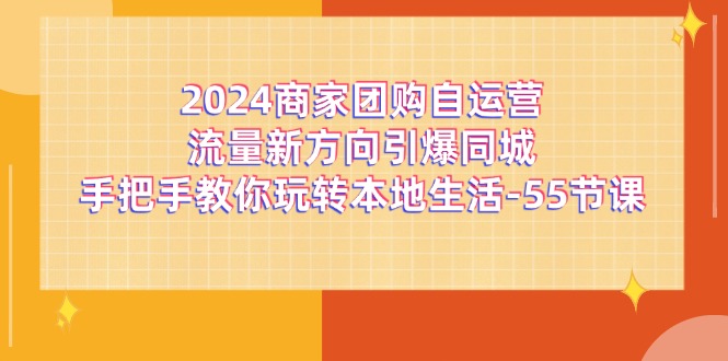 （11655期）2024商家团购-自运营流量新方向引爆同城，手把手教你玩转本地生活-55节课-副创网