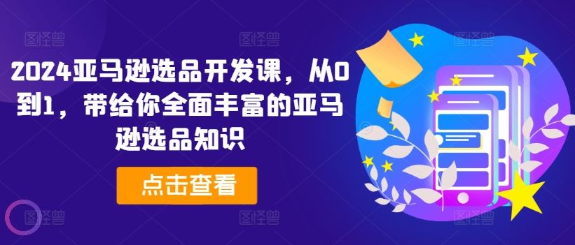 2024亚马逊选品开发课，从0到1，带给你全面丰富的亚马逊选品知识-副创网