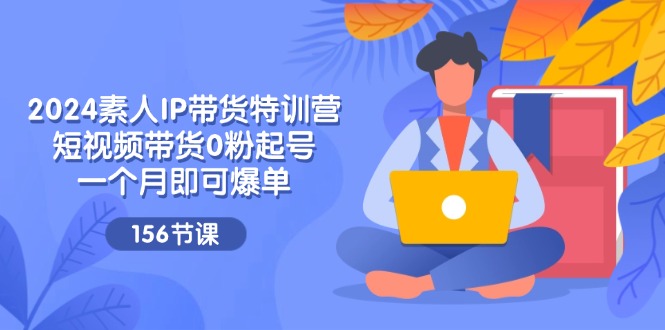 （11670期）2024素人IP带货特训营，短视频带货0粉起号，一个月即可爆单（156节）-副创网