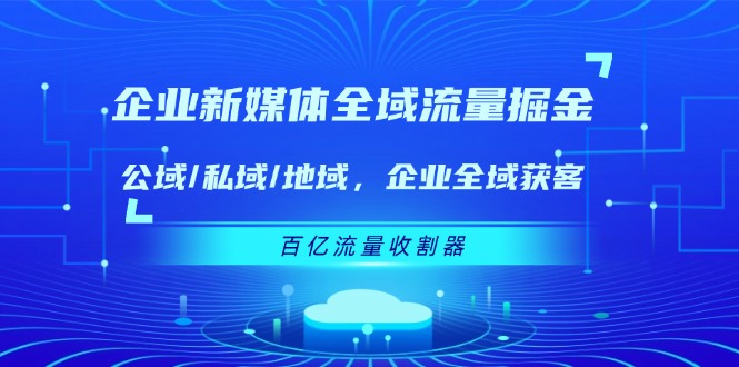 企业新媒体全域流量掘金：公域/私域/地域 企业全域获客 百亿流量收割器-副创网