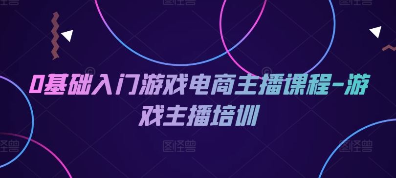 0基础入门游戏电商主播课程-游戏主播培训-副创网