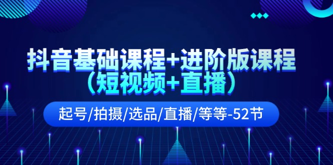 （11686期）抖音基础课程+进阶版课程（短视频+直播）起号/拍摄/选品/直播/等等-52节-副创网