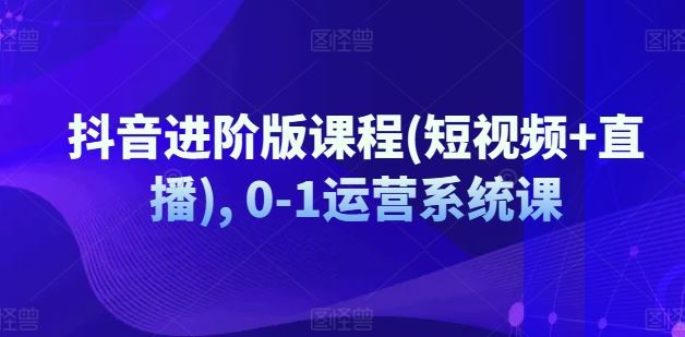 抖音进阶版课程(短视频+直播), 0-1运营系统课-副创网