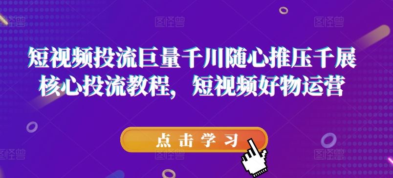 短视频投流巨量千川随心推压千展核心投流教程，短视频好物运营-副创网