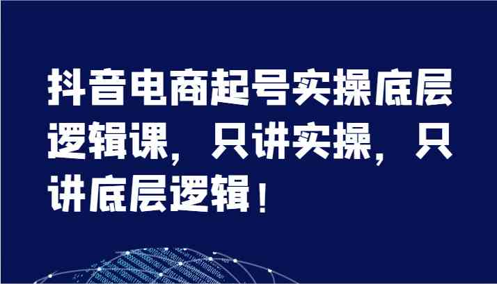 抖音电商起号实操底层逻辑课，只讲实操，只讲底层逻辑！（7节）-副创网