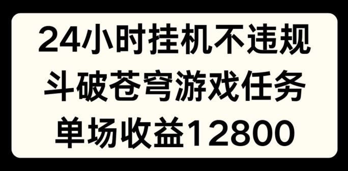 24小时无人挂JI不违规，斗破苍穹游戏任务，单场直播最高收益1280【揭秘】-副创网