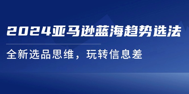 （11703期）2024亚马逊蓝海趋势选法，全新选品思维，玩转信息差-副创网