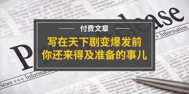 （11702期）某付费文章《写在天下剧变爆发前，你还来得及准备的事儿》-副创网