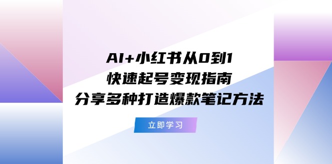 AI+小红书从0到1快速起号变现指南：分享多种打造爆款笔记方法-副创网