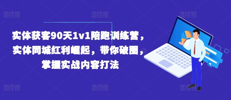 实体获客90天1v1陪跑训练营，实体同城红利崛起，带你破圈，掌握实战内容打法-副创网