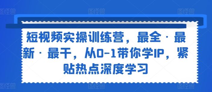 短视频实操训练营，最全·最新·最干，从0-1带你学IP，紧贴热点深度学习-副创网