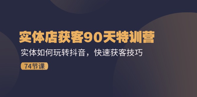 实体店获客90天特训营：实体如何玩转抖音，快速获客技巧（74节）-副创网