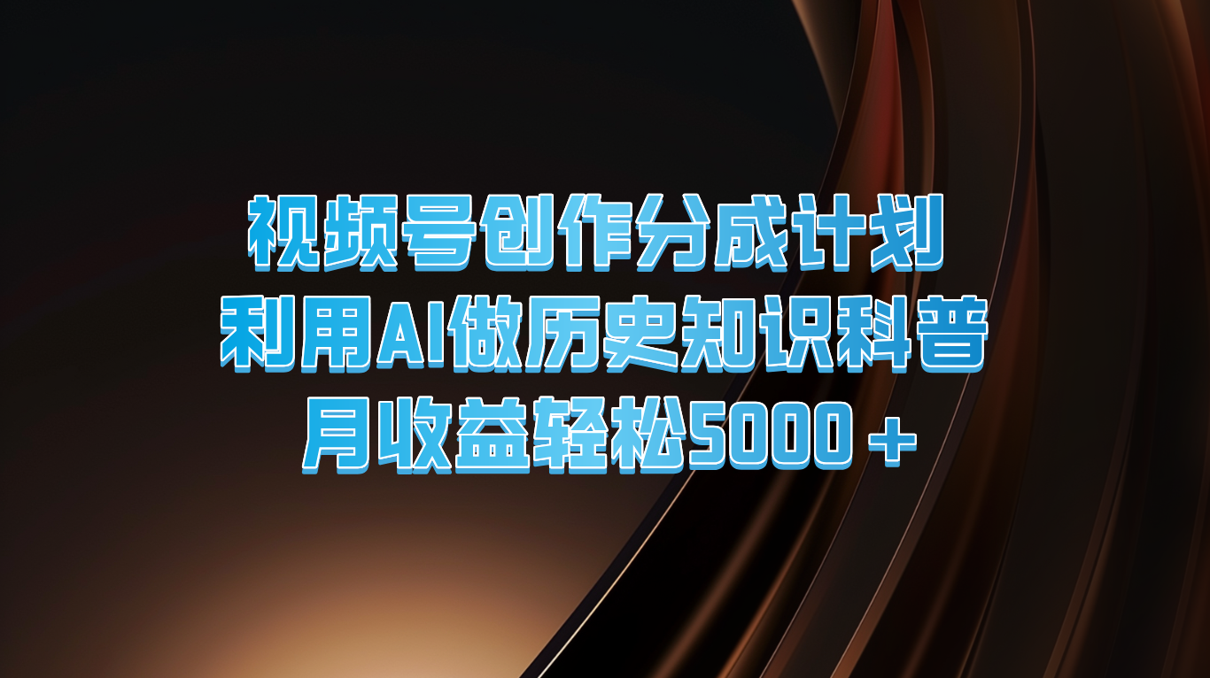 视频号创作分成计划  利用AI做历史知识科普  月收益轻松5000+-副创网