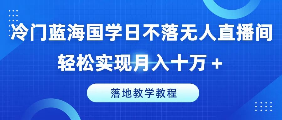 冷门蓝海国学日不落无人直播间，轻松实现月入十万+，落地教学教程【揭秘】-副创网