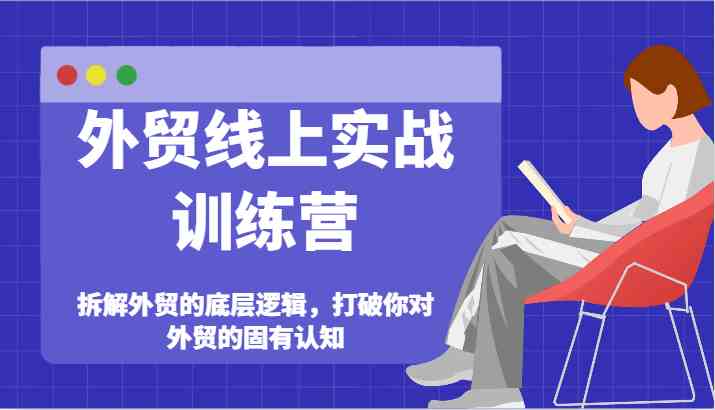 外贸线上实战训练营-拆解外贸的底层逻辑，打破你对外贸的固有认知-副创网