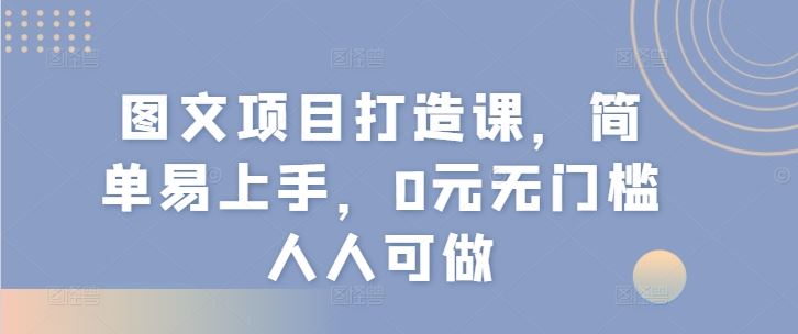 图文项目打造课，简单易上手，0元无门槛人人可做-副创网