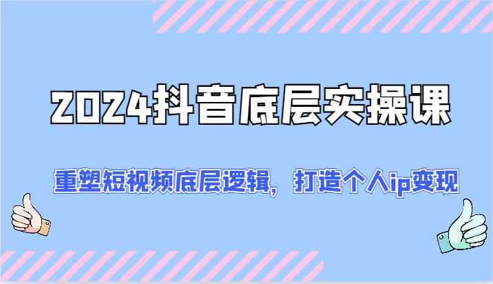 2024抖音底层实操课：重塑短视频底层逻辑，打造个人ip变现（52节）-副创网