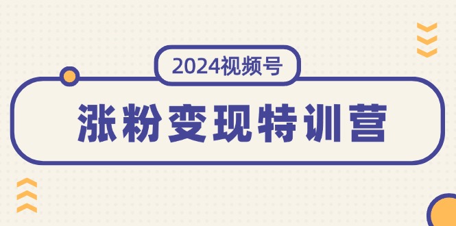 （11779期）2024视频号-涨粉变现特训营：一站式打造稳定视频号涨粉变现模式（10节）-副创网