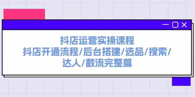 抖店运营实操课程：抖店开通流程/后台搭建/选品/搜索/达人/截流完整篇-副创网