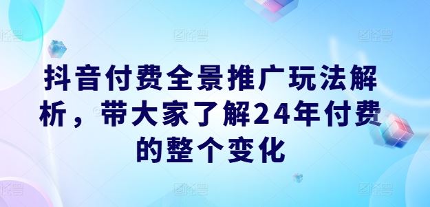 抖音付费全景推广玩法解析，带大家了解24年付费的整个变化-副创网