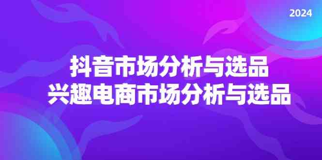 2024抖音/市场分析与选品，兴趣电商市场分析与选品-副创网