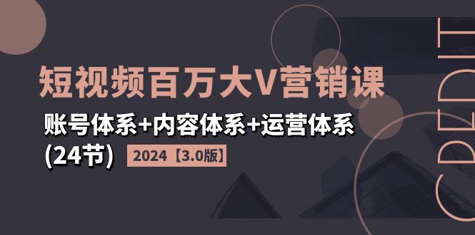 （11795期）2024短视频·百万大V营销课【3.0版】账号体系+内容体系+运营体系(24节)-副创网