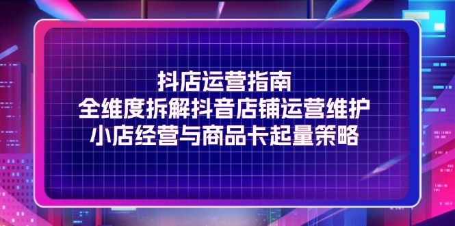 （11799期）抖店运营指南，全维度拆解抖音店铺运营维护，小店经营与商品卡起量策略-副创网