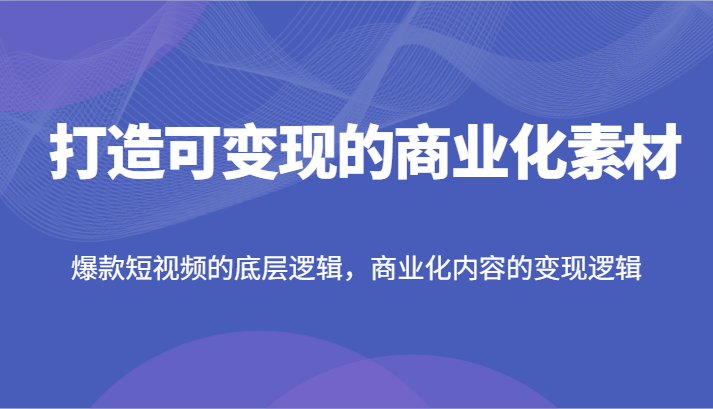 打造可变现的商业化素材，爆款短视频的底层逻辑，商业化内容的变现逻辑-副创网